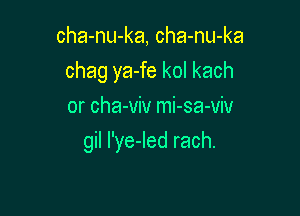 cha-nu-ka, cha-nu-ka
chagyaJekolkach
or cha-viv mi-sa-viv

gil I'ye-Ied rach.