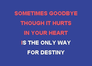 SOMETIMES GOODBYE
THOUGH IT HURTS
IN YOUR HEART
IS THE ONLY WAY

FOR DESTINY l