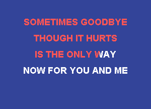 SOMETIMES GOODBYE
THOUGH IT HURTS
IS THE ONLY WAY

NOW FOR YOU AND ME

g