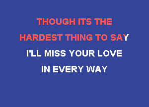 THOUGH ITS THE
HARDEST THING TO SAY
I'LL MISS YOUR LOVE

IN EVERY WAY