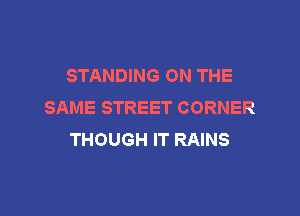 STANDING ON THE
SAME STREET CORNER

THOUGH IT RAINS