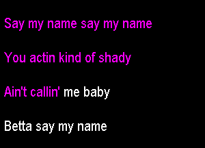 Say my name say my name

You actin kind of shady

Ain't callin' me baby

Betta say my name