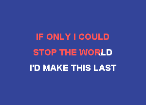 IF ONLY I COULD
STOP THE WORLD

I'D MAKE THIS LAST