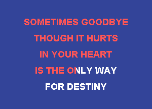 SOMETIMES GOODBYE
THOUGH IT HURTS
IN YOUR HEART
IS THE ONLY WAY

FOR DESTINY l