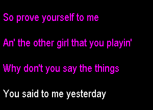 So prove yourself to me
An' the other girl that you playin'

Why don't you say the things

You said to me yesterday