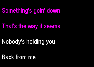 Something's goin' down

That's the way it seems

Nobody's holding you

Back from me