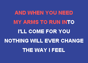 AND WHEN YOU NEED
MY ARMS TO RUN INTO
I'LL COME FOR YOU
NOTHING WILL EVER CHANGE
THE WAY I FEEL