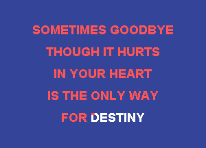 SOMETIMES GOODBYE
THOUGH IT HURTS
IN YOUR HEART
IS THE ONLY WAY

FOR DESTINY l