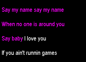 Say my name say my name

When no one is around you

Say baby I love you

If you ain't runnin games