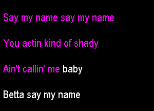 Say my name say my name

You actin kind of shady

Ain't callin' me baby

Betta say my name