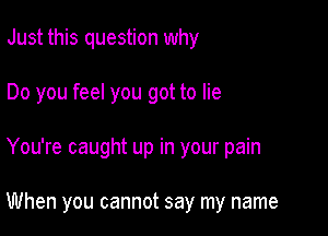 Just this question why

Do you feel you got to lie

You're caught up in your pain

When you cannot say my name