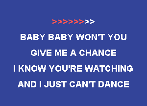 BABY BABY WON'T YOU
GIVE ME A CHANCE
I KNOW YOU'RE WATCHING
AND I JUST CAN'T DANCE