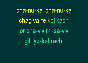 cha-nu-ka, cha-nu-ka
chagyaJekolkach
or cha-viv mi-sa-viv

gil I'ye-Ied rach.