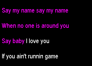 Say my name say my name

When no one is around you

Say baby I love you

If you ain't runnin game