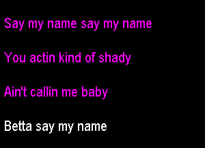 Say my name say my name

You actin kind of shady

Ain't callin me baby

Betta say my name