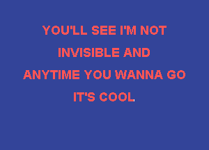 YOU'LL SEE I'M NOT
INVISIBLE AND
ANYTIME YOU WANNA GO

IT'S COOL