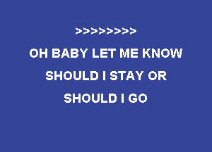 t888w'i'bb

0H BABY LET ME KNOW
SHOULD I STAY OR

SHOULD I GO