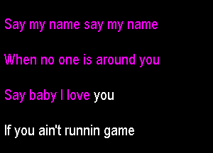 Say my name say my name

When no one is around you

Say baby I love you

If you ain't runnin game