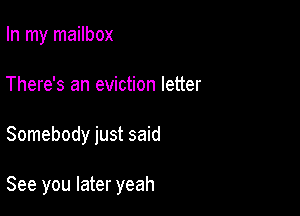 In my mailbox
There's an eviction letter

Somebody just said

See you later yeah
