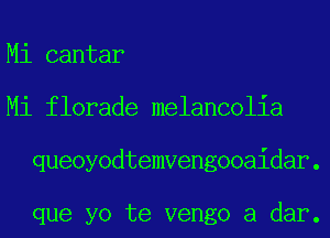 Mi cantar
Mi florade melancolia
queoyodtemvengooaidar.

que yo te vengo a dar.