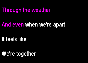 Through the weather

And even when we're apart

It feels like

We're together