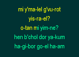 mi y'ma-Iel g'vu-rot
yis-ra-el?
o-tan mi yim-ne?

hen b'chol dor ya-kum

ha-gi-bor go-el ha-am