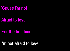 'Cause I'm not

Afraid to love

For the first time

I'm not afraid to love