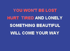 YOU WON'T BE LOST
HURT TIRED AND LONELY
SOMETHING BEAUTIFUL
WILL COME YOUR WAY