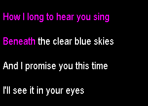 How I long to hear you sing

Beneath the clear blue skies
And I promise you this time

I'll see it in your eyes