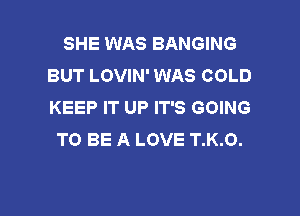 SHE WAS BANGING
BUT LOVIN' WAS COLD
KEEP IT UP IT'S GOING

TO BE A LOVE T.K.O.