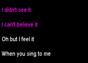 I didn't see it

I can't believe it

Oh but I feel it

When you sing to me