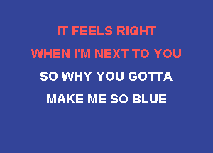 IT FEELS RIGHT
WHEN I'M NEXT TO YOU
SO WHY YOU GOTTA

MAKE ME 80 BLUE