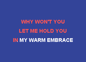 WHY WON'T YOU
LET ME HOLD YOU

IN MY WARM EMBRACE