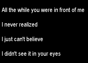 All the while you were in front of me

I never realized

I just can't believe

I didn't see it in your eyes