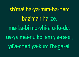 sh'ma! ba-ya-mim-ha-hem
baz'man ha-ze,
ma-ka-bi mo-shi-a u-fo-de,
uv-ya mei-nu kol am yis-ra-el,
yit'a-ched ya-kum I'hi-ga-el.