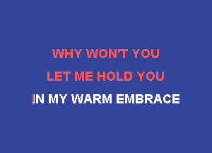 WHY WON'T YOU
LET ME HOLD YOU

IN MY WARM EMBRACE