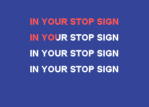 IN YOUR STOP SIGN
IN YOUR STOP SIGN
IN YOUR STOP SIGN

IN YOUR STOP SIGN