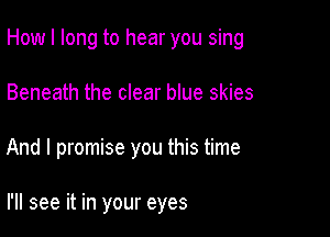 How I long to hear you sing

Beneath the clear blue skies
And I promise you this time

I'll see it in your eyes