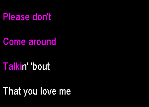 Please don't

Come around

Talkin' 'bout

That you love me