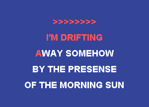 b)) I )I

I'M DRIFTING
AWAY SOMEHOW

BY THE PRESENSE
OF THE MORNING SUN