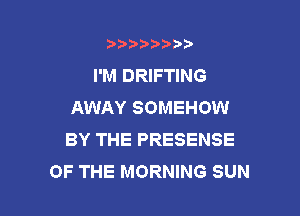 b)) I )I

I'M DRIFTING
AWAY SOMEHOW

BY THE PRESENSE
OF THE MORNING SUN