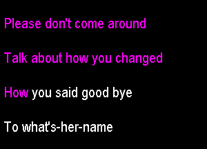 Please don't come around

Talk about how you changed

How you said good bye

To what's-her-name