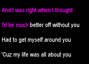 And I was right when I thought
I'd be much better off without you

Had to get myself around you

'Cuz my life was all about you