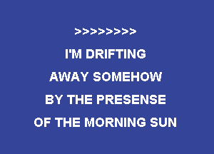 )))2  )

I'M DRIFTING
AWAY SOMEHOW

BY THE PRESENSE
OF THE MORNING SUN