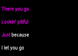 There you go
Lookin' pitiful

Just because

I let you go