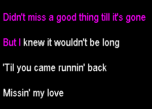 Didn't miss a good thing till ifs gone

But I knew it wouldn't be long

'Til you came runnin' back

Missin' my love