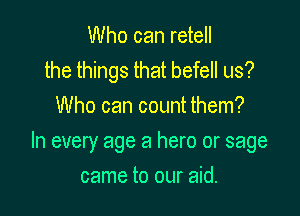 Who can retell
the things that befell us?
Who can count them?

In every age a hero or sage

came to our aid.