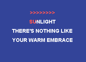 tmxwr'bp

SUNLIGHT
THERE'S NOTHING LIKE

YOUR WARM EMBRACE