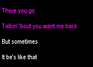 There you go

Talkin' 'bout you want me back

But sometimes

It he's like that