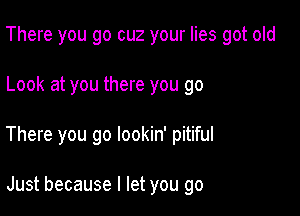 There you go cuz your lies got old

Look at you there you go

There you go lookin' pitiful

Just because I let you go